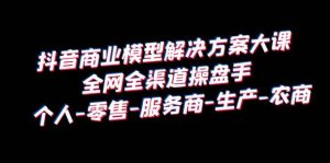 抖音商业 模型解决方案大课 全网全渠道操盘手 个人-零售-服务商-生产-农商-墨痕微课