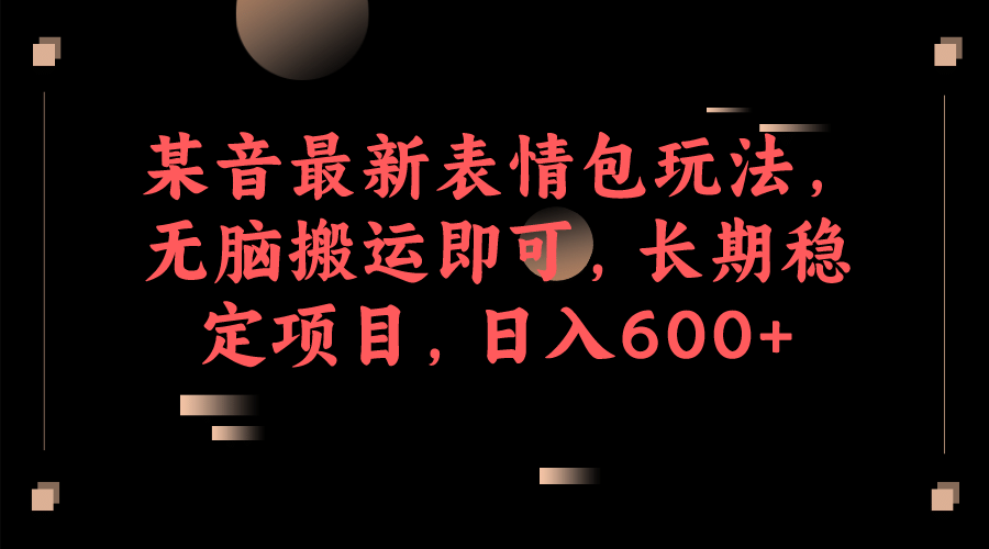 某音最新表情包玩法,无脑搬运即可,长期稳定项目,日入600-墨痕微课