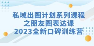 私域-出圈计划系列课程之朋友圈-表达课,2023全新口碑训练营-墨痕微课
