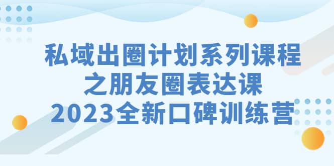 私域-出圈计划系列课程之朋友圈-表达课,2023全新口碑训练营-墨痕微课