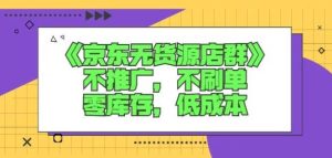 诺思星商学院京东无货源店群课:不推广,不刷单,零库存,低成本-墨痕微课