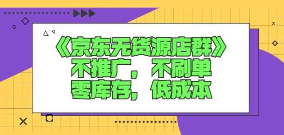 诺思星商学院京东无货源店群课:不推广,不刷单,零库存,低成本-墨痕微课
