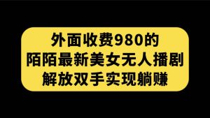 外面收费980陌陌最新美女无人播剧玩法 解放双手实现躺赚（附100G影视资源）-墨痕微课