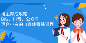 博主养成攻略(B站、抖音、公众号),适合小白的自媒体赚钱课程-墨痕微课