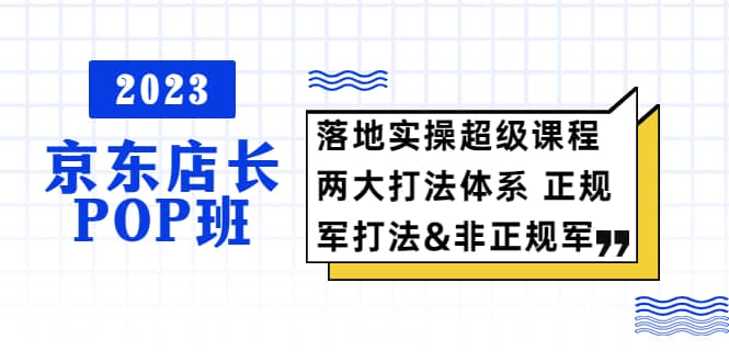 2023京东店长·POP班 落地实操超级课程 两大打法体系 正规军-墨痕微课