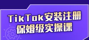 TikTok安装注册保姆级实操课,tiktok账号注册0失败,提高你的账号运营段位-墨痕微课