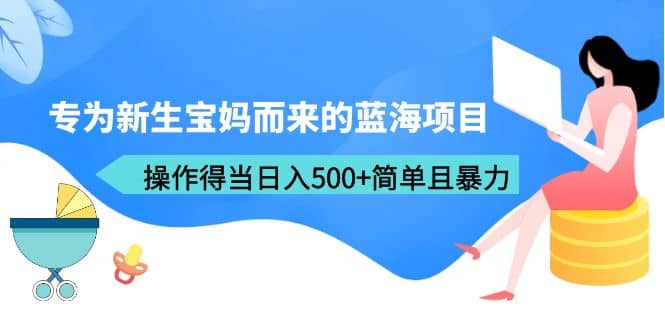 专为新生宝妈而来的蓝海项目,操作得当日入500 简单且暴力(教程 工具)-墨痕微课