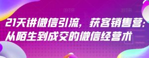 21天讲微信引流获客销售营,从陌生到成交的微信经营术-墨痕微课