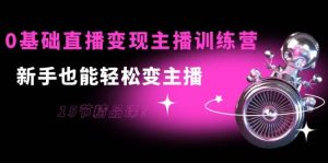 0基础直播变现主播训练营：新手也能轻松变主播，15节精品课-墨痕微课