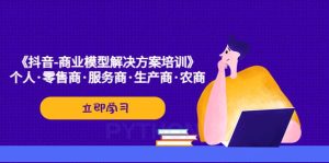 《抖音-商业-模型解决·方案培训》个人·零售商·服务商·生产商·农商-墨痕微课