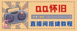 外面收费299怀旧QQ直播视频直播间搭建 直播当天就能见收益【软件 教程】-墨痕微课