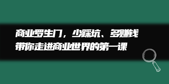 商业罗生门,少踩坑、多赚钱带你走进商业世界的第一课-墨痕微课
