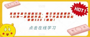 高端专业升级新玩法,毒文案流量爆炸,5分钟一条原创作品,单个作品轻轻松松变现500【揭秘】-墨痕微课