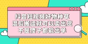 抖音短视频好物种草,混剪搬运就可以卖出货,不是傻子都能出单-墨痕微课