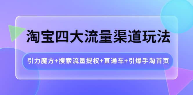 淘宝四大流量渠道玩法:引力魔方 搜索流量提权 直通车 引爆手淘首页-墨痕微课