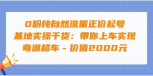 0粉纯自然流量正价起号基地实操干货：带你上车实现弯道超车 - 价值2000元-墨痕微课