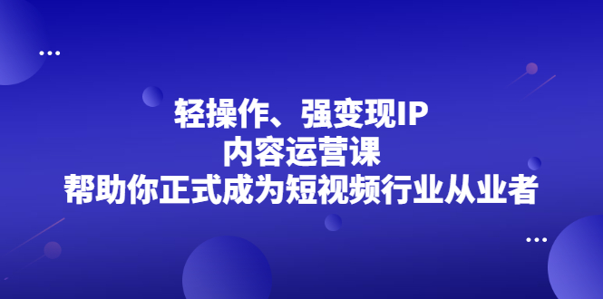 轻操作、强变现IP内容运营课,帮助你正式成为短视频行业从业者-墨痕微课