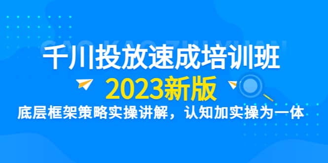 千川投放速成培训班【2023新版】底层框架策略实操讲解,认知加实操为一体-墨痕微课