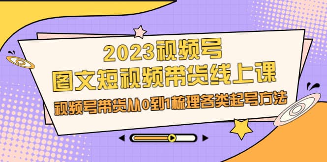 2023视频号-图文短视频带货线上课,视频号带货从0到1梳理各类起号方法-墨痕微课