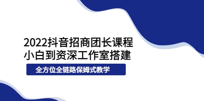 2022抖音招商团长课程,从小白到资深工作室搭建,全方位全链路保姆式教学-墨痕微课