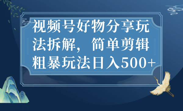 视频号好物分享玩法拆解,简单剪辑粗暴玩法日入500-墨痕微课