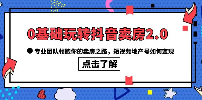 0基础玩转抖音-卖房2.0,专业团队领跑你的卖房之路,短视频地产号如何变现-墨痕微课
