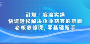 引爆·客流实操:快速轻松解决企业获客的难题,老板必修课,零基础新手-墨痕微课