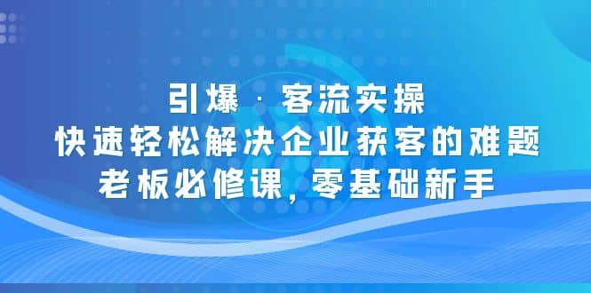 引爆·客流实操:快速轻松解决企业获客的难题,老板必修课,零基础新手-墨痕微课