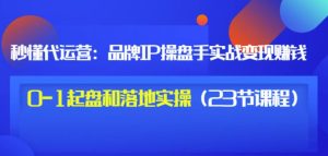 秒懂代运营:品牌IP操盘手实战赚钱,0-1起盘和落地实操(23节课程)价值199-墨痕微课