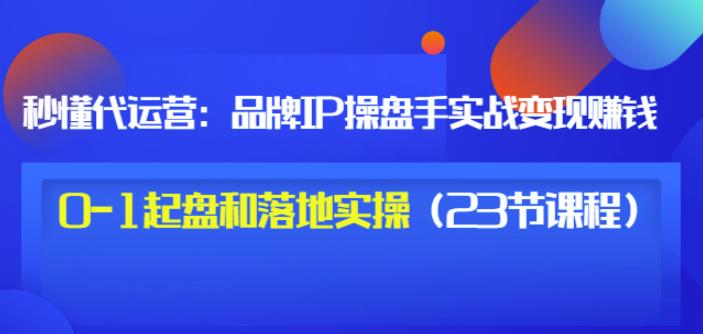 秒懂代运营:品牌IP操盘手实战赚钱,0-1起盘和落地实操(23节课程)价值199-墨痕微课
