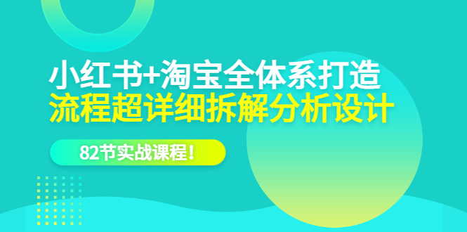 小红书 淘宝·全体系打造,流程超详细拆解分析设计,82节实战课程-墨痕微课