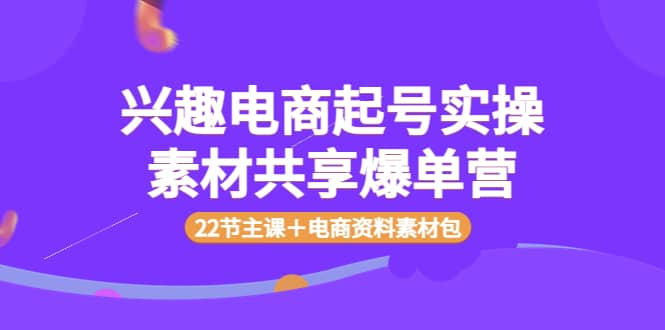 兴趣电商起号实操素材共享爆单营（22节主课＋电商资料素材包）-墨痕微课