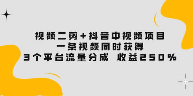 视频二剪 抖音中视频项目：一条视频获得3个平台流量分成 收益250% 价值4980-墨痕微课