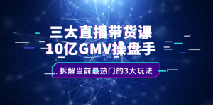 三大直播带货课:10亿GMV操盘手,拆解当前最热门的3大玩法-墨痕微课