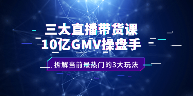 三大直播带货课：10亿GMV操盘手，拆解当前最热门的3大玩法-墨痕微课