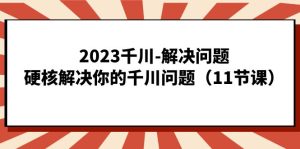 2023千川-解决问题，硬核解决你的千川问题（11节课）-墨痕微课