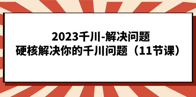 2023千川-解决问题，硬核解决你的千川问题（11节课）-墨痕微课