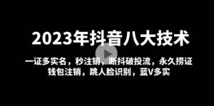 2023年抖音八大技术,一证多实名 秒注销 断抖破投流 永久捞证 钱包注销 等!-墨痕微课