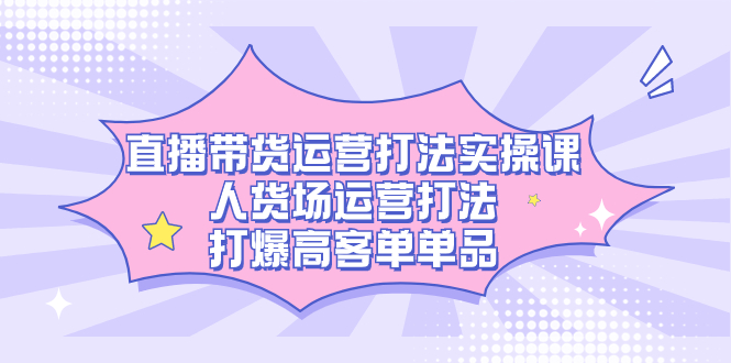 直播带货运营打法实操课，人货场运营打法，打爆高客单单品-墨痕微课