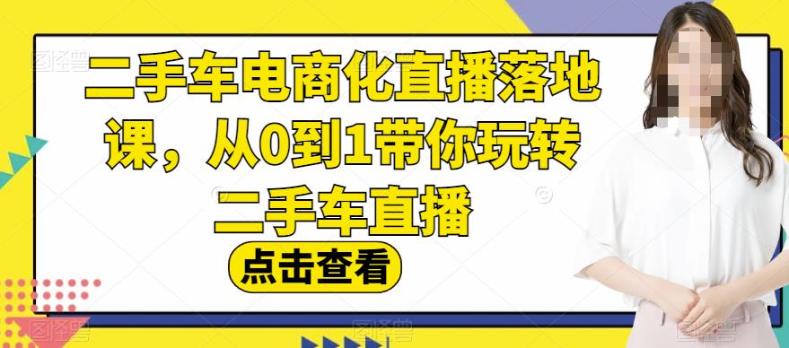 二手车电商化直播落地课,从0到1带你玩转二手车直播-墨痕微课