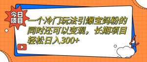 一个冷门玩法引爆宝妈粉的同时还可以变现，长期项目轻松日入300-墨痕微课