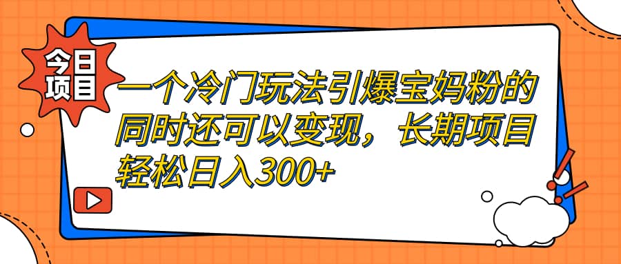一个冷门玩法引爆宝妈粉的同时还可以变现,长期项目轻松日入300-墨痕微课