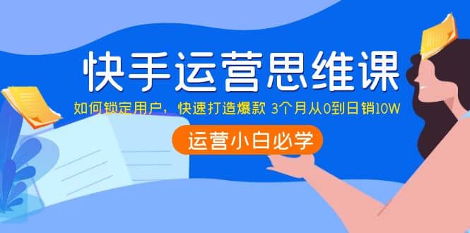 快手运营思维课:如何锁定用户,快速打造爆款-墨痕微课