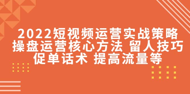 2022短视频运营实战策略：操盘运营核心方法 留人技巧促单话术 提高流量等-墨痕微课