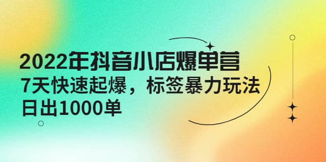 2022年抖音小店爆单营【更新10月】 7天快速起爆 标签玩法-墨痕微课