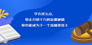 学会这五点,带走月销千万的流量秘籍,你也能成为下一个直播带货王-墨痕微课