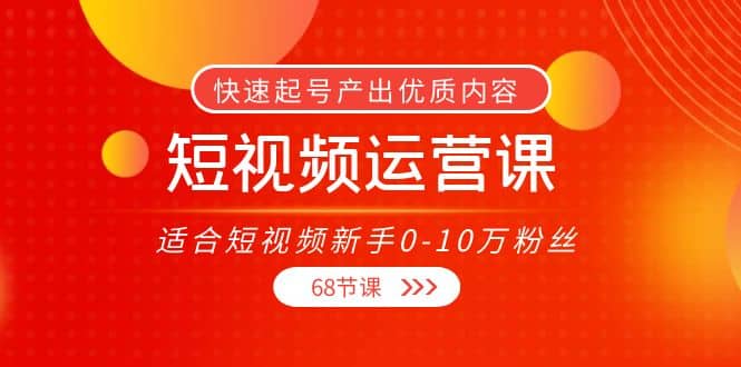 短视频运营课，适合短视频新手0-10万粉丝，快速起号产出优质内容（68节课）-墨痕微课