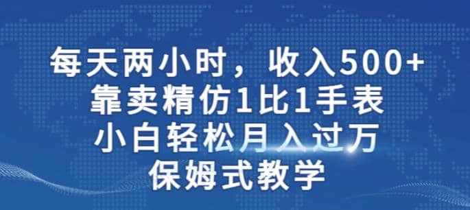 两小时，收入500 ，靠卖精仿1比1手表，小白轻松月入过万！保姆式教学-墨痕微课