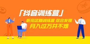 价值3998「抖音训练营」听完这期训练营,你会发现月入过万并不难(22节课)-墨痕微课