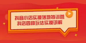 抖音小店实操落地特训营,抖店四种玩法实操讲解(干货视频)-墨痕微课